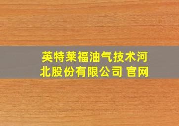 英特莱福油气技术河北股份有限公司 官网